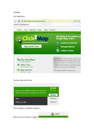 ClickMap: 

Para registrarse: 




                                                   

 

Pincha en Sign Up for Free 




                                           

Clic en SingUp, y complete el registro 




Ahora, haz clic en Home, y luego en            
 
