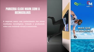 PARCERIA CLICK MARK COM A
BEENOCULOUS
A empresa nasce com conhecimento das novas
realidades tecnológicas. Criando e produzindo
vídeo com realidade virtual e aumentada.
 