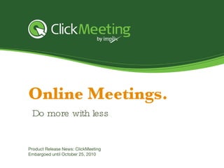 Online Meetings. Product Release News: ClickMeeting Embargoed until October  25 , 2010 Do more with less 