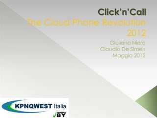 Click’n’Call
The Cloud Phone Revolution
                      2012
                   Giuliano Niero
                Claudio De Simeis
                    Maggio 2012
 