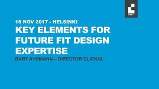 KEY ELEMENTS FOR
FUTURE FIT DESIGN
EXPERTISE
BART AHSMANN – DIRECTOR CLICKNL
16 NOV 2017 - HELSINKI
 