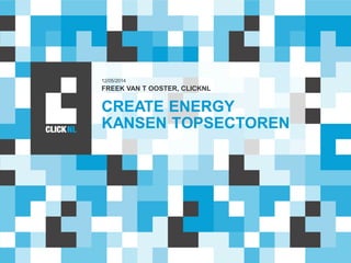 CREATE ENERGY
KANSEN TOPSECTOREN
FREEK VAN T OOSTER, CLICKNL
12/05/2014
 
