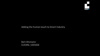 Adding the human touch to Smart Industry
Bart Ahsmann
CLICKNL |DESIGN
 