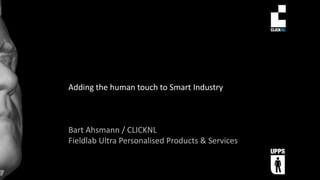 Adding the human touch to Smart Industry
Bart Ahsmann / CLICKNL
Fieldlab Ultra Personalised Products & Services
 