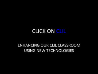 CLICK ON  CLIL ENHANCING OUR CLIL CLASSROOM USING NEW TECHNOLOGIES 