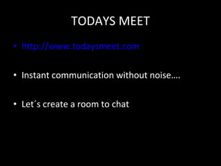 TODAYS MEET http://www.todaysmeet.com Instant communication without noise…. Let´s create a room to chat 