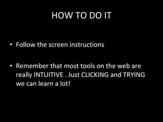 HOW TO DO IT Follow the screen instructions Remember that most tools on the web are really INTUITIVE . Just CLICKING and TRYING we can learn a lot! 