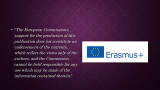 • "The European Commission's
support for the production of this
publication does not constitute an
endorsement of the contents,
which reflect the views only of the
authors, and the Commission
cannot be held responsible for any
use which may be made of the
information contained therein."
 