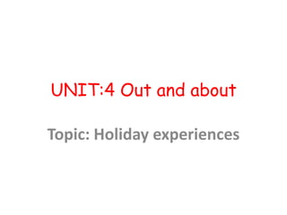 UNIT:4 Out and about

Topic: Holiday experiences
 