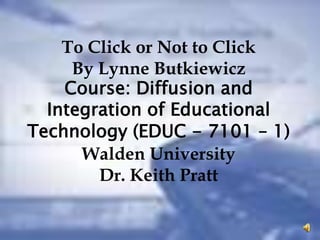 To Click or Not to Click By Lynne Butkiewicz Course: Diffusion and Integration of Educational Technology (EDUC - 7101 – 1) Walden University Dr. Keith Pratt 