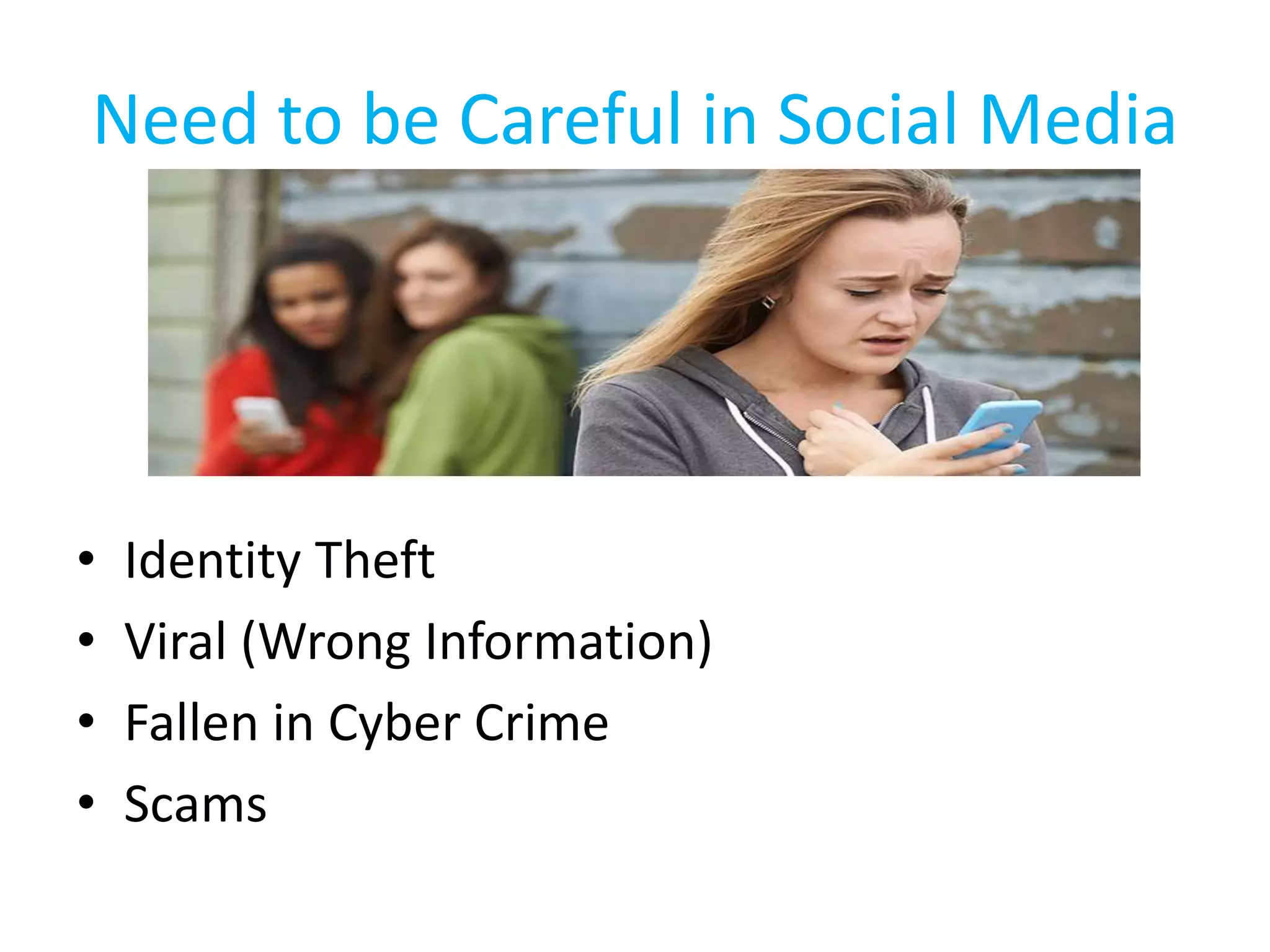 Need to be Careful in Social Media
• Identity Theft
• Viral (Wrong Information)
• Fallen in Cyber Crime
• Scams
 