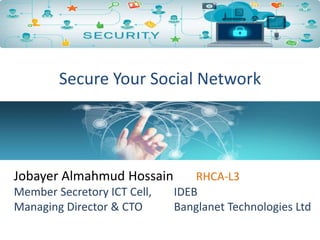Secure Your Social Network
Jobayer Almahmud Hossain RHCA-L3
Member Secretory ICT Cell, IDEB
Managing Director & CTO Banglanet Technologies Ltd
 