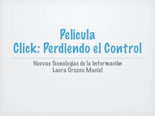 Película
Click: Perdiendo el Control
    Nuevas Tecnologías de la Información
           Laura Orozco Maciel
 