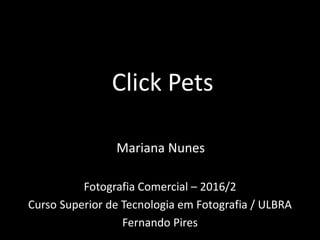 Click Pets
Fotografia Comercial – 2016/2
Curso Superior de Tecnologia em Fotografia / ULBRA
Fernando Pires
Mariana Nunes
 