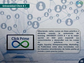 Universidad Click 8 +

Ofreciendo varios cursos en línea práctica y
eficiente
usando
la
autonomía
de
learning, UNIVERSITY CLICK 8 + es la mejor
opción en EAD para expandir sus
conocimientos y desarrollar con los cursos
de
prácticos
en
Inglés, Español, Entrepreneurship, Marketing,
de Publicidad, entre otras novedades, con
los maestros renombrados de todas partes el
mundo y para precios justos.

* Espere noticias pronto, se sorprenderá de la magnitud de este proyecto.

22

 