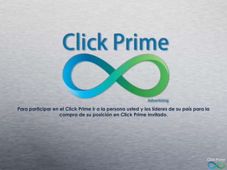 Para participar en el Click Prime ir a la persona usted y los líderes de su país para la
compra de su posición en Click Prime invitado.

 