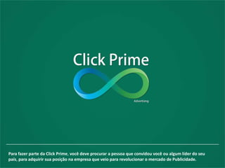 Para fazer parte da Click Prime, você deve procurar a pessoa que convidou você ou algum líder do seu
país, para adquirir sua posição na empresa que veio para revolucionar o mercado de Publicidade.

 