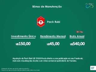Aquisição do Pack Rubi U$ 150,00 lhe da direito a uma publicação em seu Facebook,
mais seis visualizações de site e um víd...