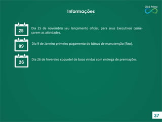 Informações
25
Dia 25 de novembro seu lançamento oficial, para seus Executivos come-
çarem as atividades.
09
Dia 9 de Janeiro primeiro pagamento do bônus de manutenção (fixo).
26
Dia 26 de fevereiro coquetel de boas vindas com entrega de premiações.
37
 