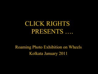 CLICK RIGHTS
      PRESENTS ….

Roaming Photo Exhibition on Wheels
      Kolkata January 2011
 