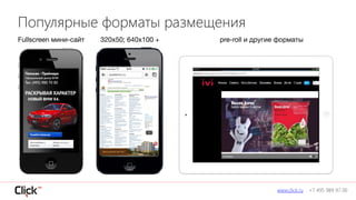 www.click.ru +7 495 989 97 00
Популярные форматы размещения
Fullscreen мини-сайт 320х50; 640х100 + pre-roll и другие форматы
 