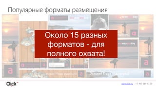 www.click.ru +7 495 989 97 00
Около 15 разных
форматов - для
полного охвата!
Популярные форматы размещения
 