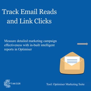 Optimiser: Track Email Reads and Link Clicks
Tool: Optimiser Marketing Suite
Track Email Reads
and Link Clicks
Measure detailed marketing campaign
effectiveness with in-built intelligent
reports in Optimiser
 