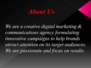 We are a creative digital marketing &
communications agency formulating
innovative campaigns to help brands
attract attention on its target audiences.
We are passionate and focus on results.
About Us
 