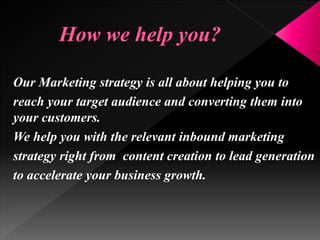 Our Marketing strategy is all about helping you to
reach your target audience and converting them into
your customers.
We help you with the relevant inbound marketing
strategy right from content creation to lead generation
to accelerate your business growth.
 