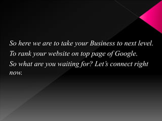 So here we are to take your Business to next level.
To rank your website on top page of Google.
So what are you waiting for? Let’s connect right
now.
 