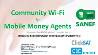 Community Wi-Fi
for
Mobile Money Agents
Oluwafemi Olafusi
General Manager / Group Marketing Manager
CBC emea Group
Oluwafemi.Olafusi@cbcemea.com
0818 373 9063
Empowering Mobile Agents to make more…
(Increasing financial Inclusion and Bridging the Digital Divide)
 