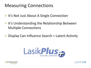 Measuring Connections
 It’s Not Just About A Single Connection

 It’s Understanding the Relationship Between
 Multiple Connections

 Display Can Influence Search = Latent Activity
 
