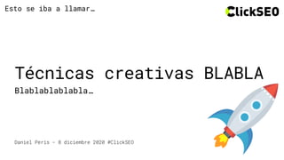 Daniel Peris - 8 diciembre 2020 #ClickSEO
Técnicas creativas BLABLA
Blablablablabla…
Esto se iba a llamar…
 