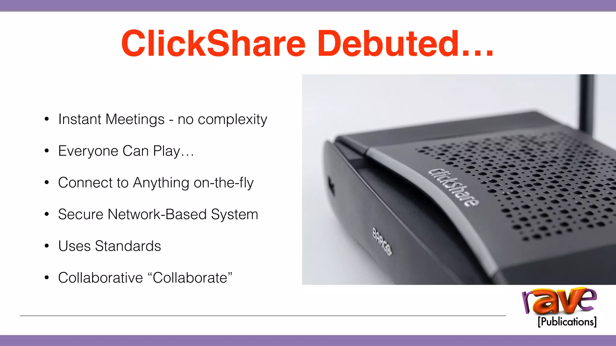 • Instant Meetings - no complexity
• Everyone Can Play…
• Connect to Anything on-the-ﬂy
• Secure Network-Based System
• Uses Standards
• Collaborative “Collaborate”
ClickShare Debuted…
 