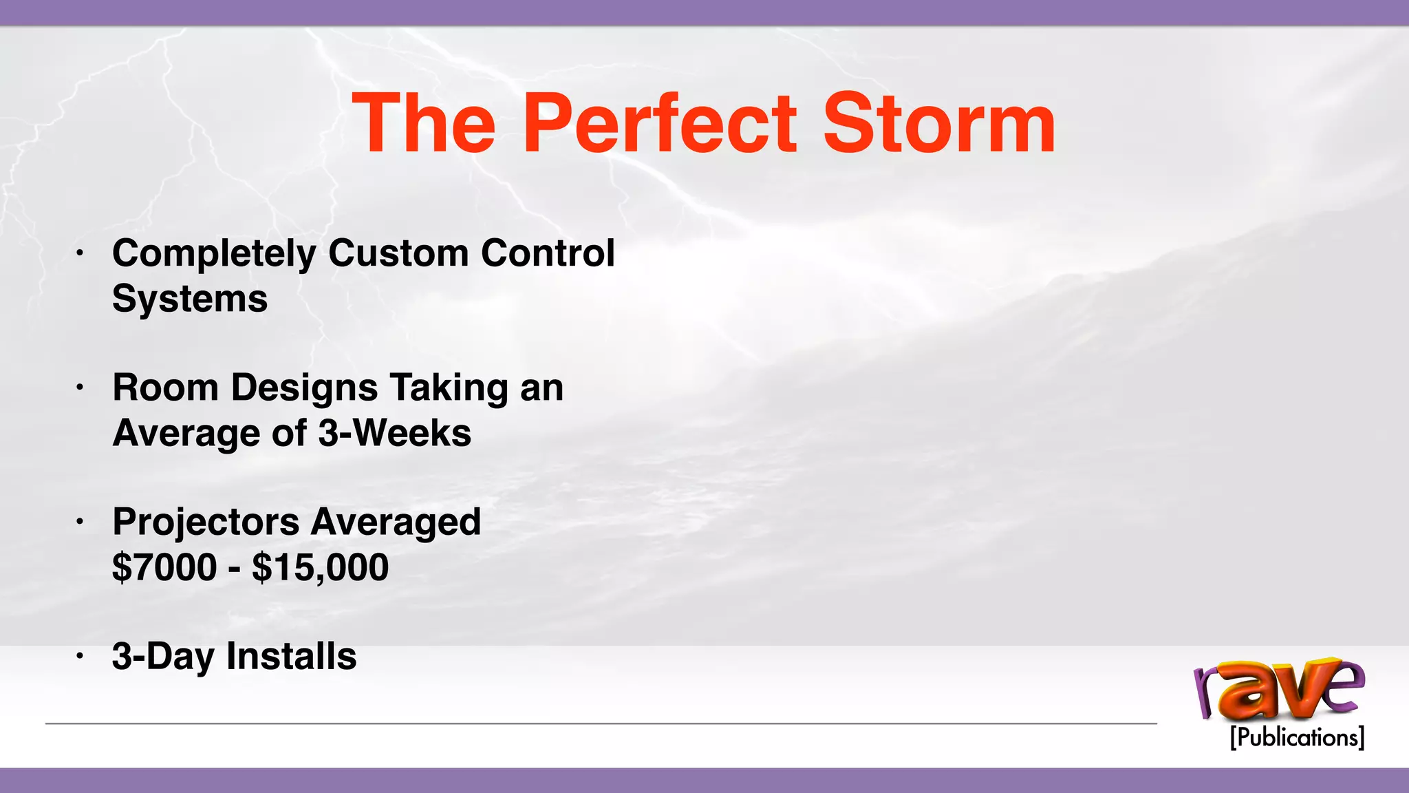 • Completely Custom Control
Systems
• Room Designs Taking an
Average of 3-Weeks
• Projectors Averaged
$7000 - $15,000
• 3-Day Installs
The Perfect Storm
 