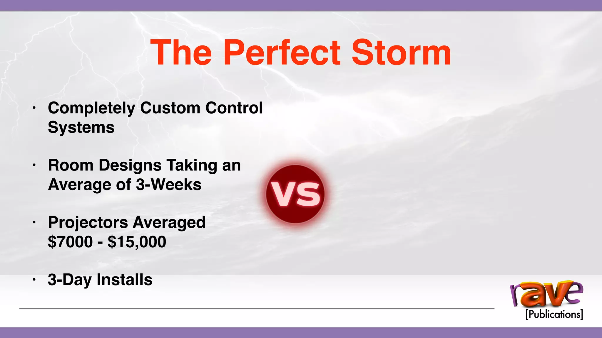 • Completely Custom Control
Systems
• Room Designs Taking an
Average of 3-Weeks
• Projectors Averaged
$7000 - $15,000
• 3-Day Installs
The Perfect Storm
 