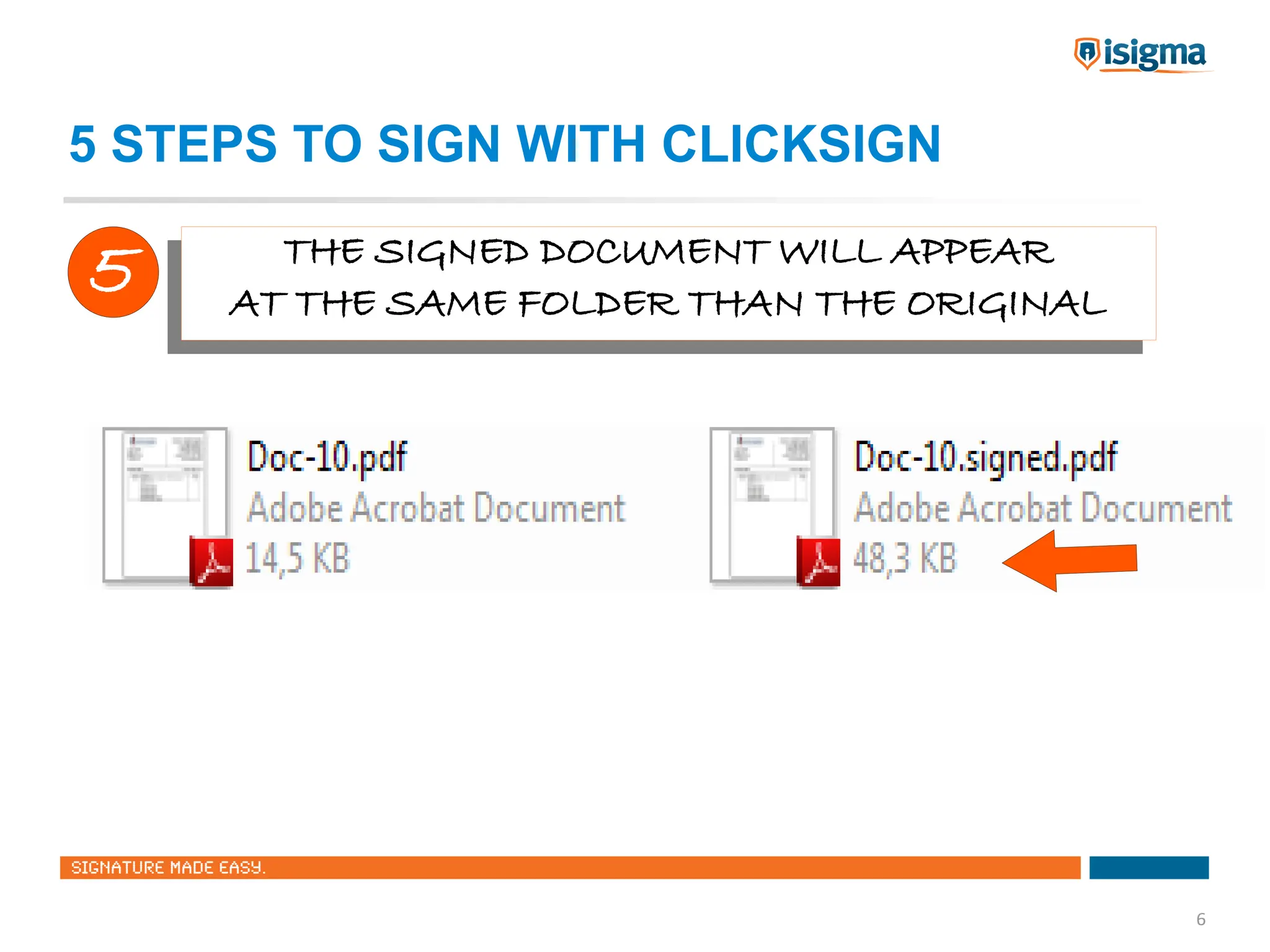 5 STEPS TO SIGN WITH CLICKSIGN

5       THE SIGNED DOCUMENT WILL APPEAR
       THE SIGNED DOCUMENT WILL APPEAR
     AT THE SAME FOLDER THAN THE ORIGINAL
     AT THE SAME FOLDER THAN THE ORIGINAL




                                            6
 