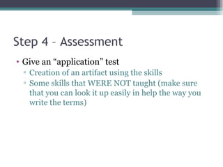 Step 4 – Assessment Give an “application” test Creation of an artifact using the skills Some skills that WERE NOT taught (make sure that you can look it up easily in help the way you write the terms) 