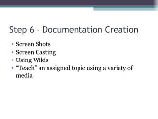 Step 6 – Documentation Creation Screen Shots Screen Casting Using Wikis “ Teach” an assigned topic using a variety of media 