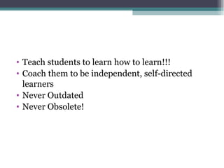 Teach students to learn how to learn!!! Coach them to be independent, self-directed learners Never Outdated Never Obsolete! 