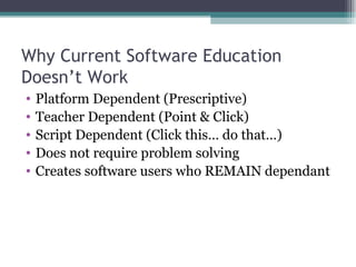 Why Current Software Education Doesn’t Work Platform Dependent (Prescriptive) Teacher Dependent (Point & Click) Script Dependent (Click this… do that…) Does not require problem solving Creates software users who REMAIN dependant 