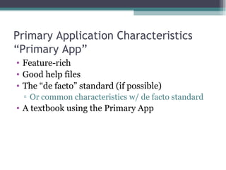 Primary Application Characteristics “Primary App” Feature-rich Good help files The “de facto” standard (if possible) Or common characteristics w/ de facto standard A textbook using the Primary App 