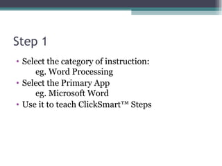 Step 1 Select the category of instruction:  eg. Word Processing Select the Primary App eg. Microsoft Word Use it to teach ClickSmart™ Steps 