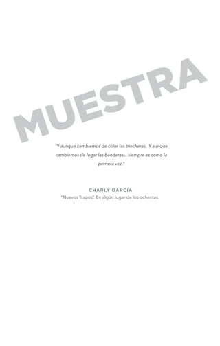 “Y aunque cambiemos de color las trincheras. Y aunque
cambiemos de lugar las banderas... siempre es como la
primera vez.”

CHAR LY GARCÍA
“Nuevos Trapos”. En algún lugar de los ochentas

 