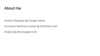 About me
Account Strategist @ Google Ireland
Consumer behaviour analyst @ WhatClinic.com
Analyst @ alex-papageo.com
 