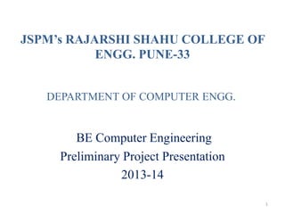 JSPM’s RAJARSHI SHAHU COLLEGE OF
ENGG. PUNE-33
DEPARTMENT OF COMPUTER ENGG.

BE Computer Engineering
Preliminary Project Presentation
2013-14
1

 