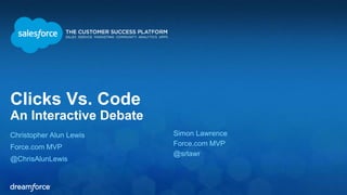 Clicks Vs. Code 
An Interactive Debate 
Christopher Alun Lewis 
Force.com MVP 
@ChrisAlunLewis 
Simon Lawrence 
Force.com MVP 
@srlawr 
 