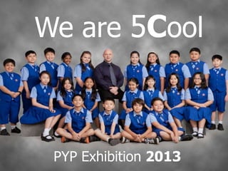 We are 5Cool
PYP Exhibition 2013
 