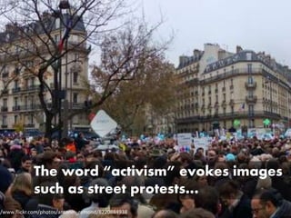 The word “activism” evokes images
such as street protests…
//www.flickr.com/photos/antonin_remond/8220884938
 
