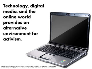 Technology, digital
media, and the
online world
provides an
alternative
environment for
activism.
Photo credit: https://www.flickr.com/photos/40875537@N04/5659910644
 
